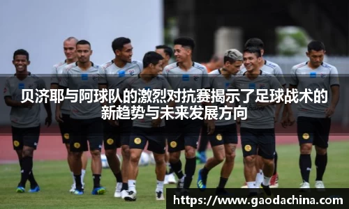 贝济耶与阿球队的激烈对抗赛揭示了足球战术的新趋势与未来发展方向